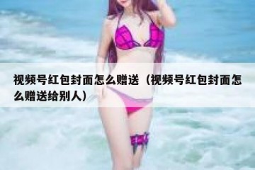 视频号红包封面怎么赠送（视频号红包封面怎么赠送给别人）