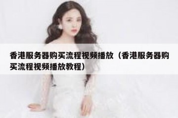 香港服务器购买流程视频播放（香港服务器购买流程视频播放教程）