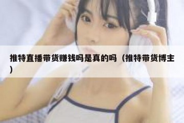 推特直播带货赚钱吗是真的吗（推特带货博主）