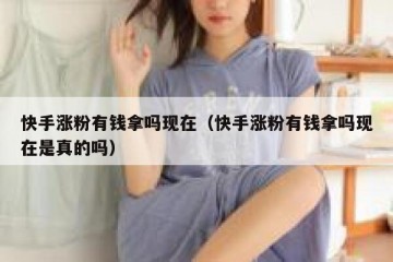 快手涨粉有钱拿吗现在（快手涨粉有钱拿吗现在是真的吗）
