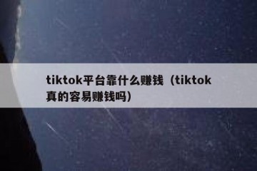 tiktok平台靠什么赚钱（tiktok真的容易赚钱吗）