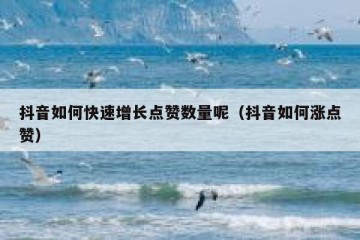 抖音如何快速增长点赞数量呢（抖音如何涨点赞）