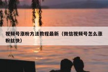 视频号涨粉方法教程最新（微信视频号怎么涨粉丝快）