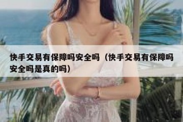 快手交易有保障吗安全吗（快手交易有保障吗安全吗是真的吗）