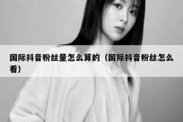 国际抖音粉丝量怎么算的（国际抖音粉丝怎么看）