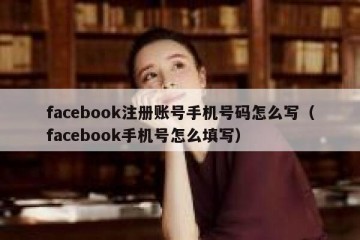 facebook注册账号手机号码怎么写（facebook手机号怎么填写）