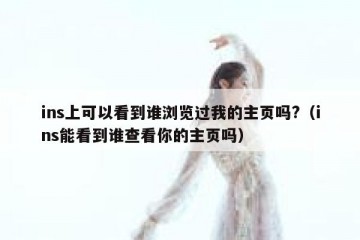 ins上可以看到谁浏览过我的主页吗?（ins能看到谁查看你的主页吗）
