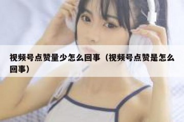 视频号点赞量少怎么回事（视频号点赞是怎么回事）