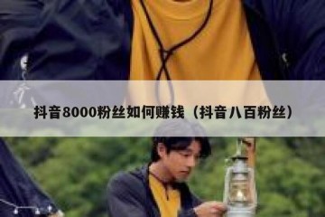 抖音8000粉丝如何赚钱（抖音八百粉丝）