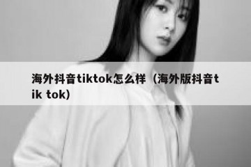 海外抖音tiktok怎么样（海外版抖音tik tok）