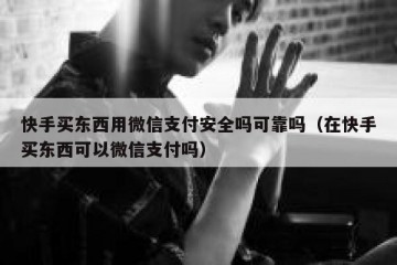 快手买东西用微信支付安全吗可靠吗（在快手买东西可以微信支付吗）