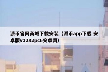 派币官网商城下载安装（派币app下载 安卓版v1282pc6安卓网）