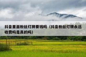 抖音里面粉丝灯牌要钱吗（抖音粉丝灯牌永远收费吗是真的吗）