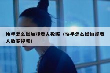 快手怎么增加观看人数呢（快手怎么增加观看人数呢视频）