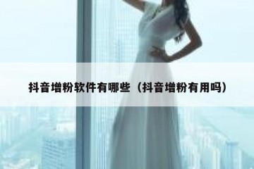 抖音增粉软件有哪些（抖音增粉有用吗）