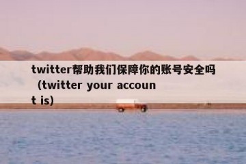 twitter帮助我们保障你的账号安全吗（twitter your account is）