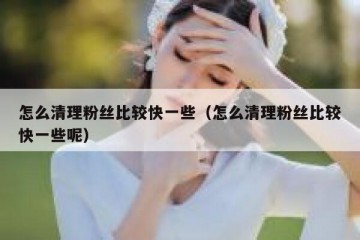 怎么清理粉丝比较快一些（怎么清理粉丝比较快一些呢）