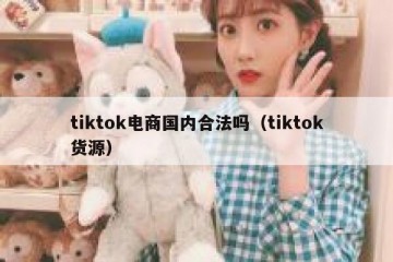 tiktok电商国内合法吗（tiktok货源）