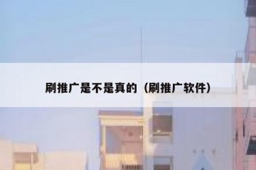 刷推广是不是真的（刷推广软件）