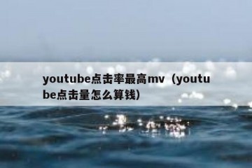 youtube点击率最高mv（youtube点击量怎么算钱）