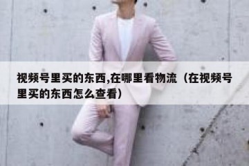 视频号里买的东西,在哪里看物流（在视频号里买的东西怎么查看）