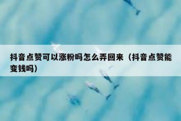 抖音点赞可以涨粉吗怎么弄回来（抖音点赞能变钱吗）