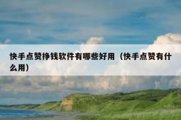 快手点赞挣钱软件有哪些好用（快手点赞有什么用）