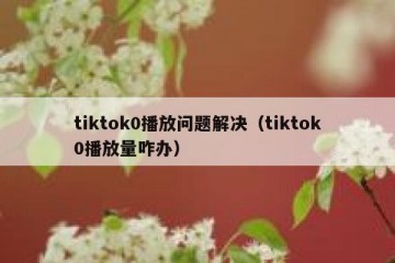 tiktok0播放问题解决（tiktok0播放量咋办）