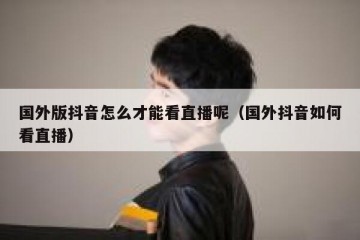 国外版抖音怎么才能看直播呢（国外抖音如何看直播）