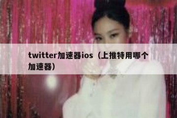 twitter加速器ios（上推特用哪个加速器）