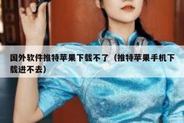 国外软件推特苹果下载不了（推特苹果手机下载进不去）