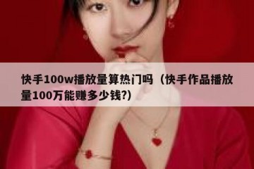 快手100w播放量算热门吗（快手作品播放量100万能赚多少钱?）