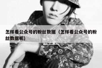 怎样看公众号的粉丝数据（怎样看公众号的粉丝数据呢）