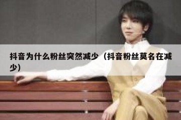 抖音为什么粉丝突然减少（抖音粉丝莫名在减少）