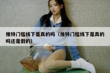 推特门槛线下是真的吗（推特门槛线下是真的吗还是假的）