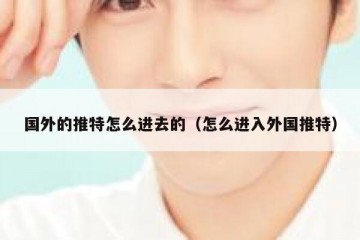 国外的推特怎么进去的（怎么进入外国推特）