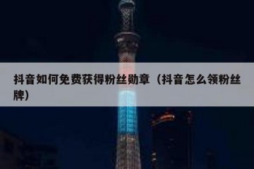抖音如何免费获得粉丝勋章（抖音怎么领粉丝牌）