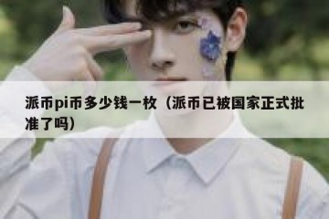 派币pi币多少钱一枚（派币已被国家正式批准了吗）