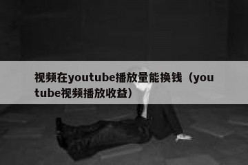 视频在youtube播放量能换钱（youtube视频播放收益）