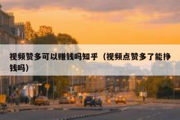 视频赞多可以赚钱吗知乎（视频点赞多了能挣钱吗）