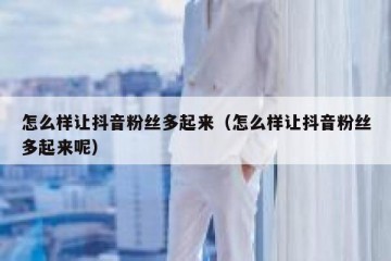 怎么样让抖音粉丝多起来（怎么样让抖音粉丝多起来呢）
