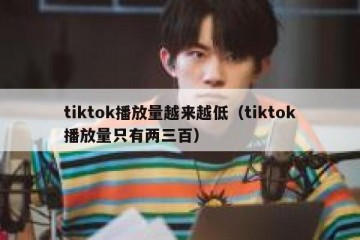tiktok播放量越来越低（tiktok播放量只有两三百）