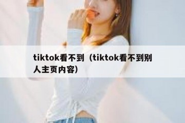 tiktok看不到（tiktok看不到别人主页内容）