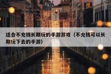 适合不充钱长期玩的手游游戏（不充钱可以长期玩下去的手游）