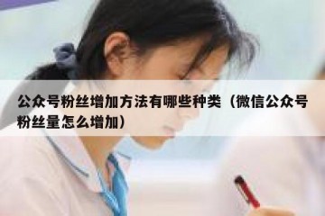 公众号粉丝增加方法有哪些种类（微信公众号粉丝量怎么增加）