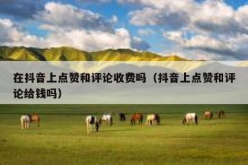 在抖音上点赞和评论收费吗（抖音上点赞和评论给钱吗）