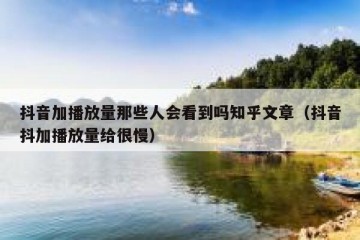 抖音加播放量那些人会看到吗知乎文章（抖音抖加播放量给很慢）