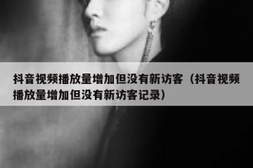 抖音视频播放量增加但没有新访客（抖音视频播放量增加但没有新访客记录）