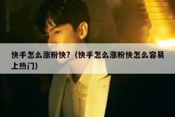 快手怎么涨粉快?（快手怎么涨粉快怎么容易上热门）