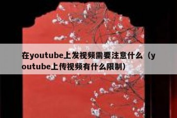 在youtube上发视频需要注意什么（youtube上传视频有什么限制）